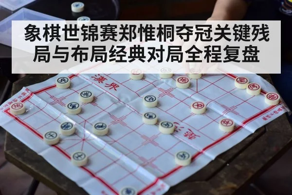 象棋世锦赛郑惟桐夺冠关键残局与布局经典对局全程复盘 - kaiyun