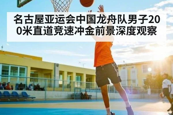 名古屋亚运会中国龙舟队男子200米直道竞速冲金前景深度观察 - kaiyun