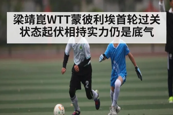 梁靖崑WTT蒙彼利埃首轮过关 状态起伏相持实力仍是底气 - kaiyun