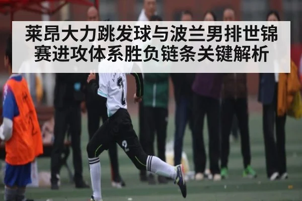 莱昂大力跳发球与波兰男排世锦赛进攻体系胜负链条关键解析 - kaiyun