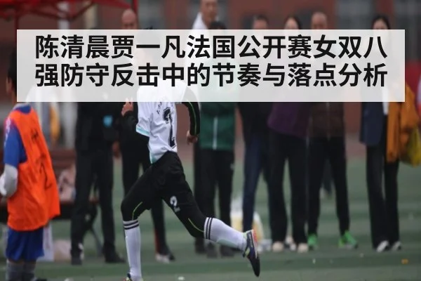 陈清晨贾一凡法国公开赛女双八强防守反击中的节奏与落点分析 - kaiyun